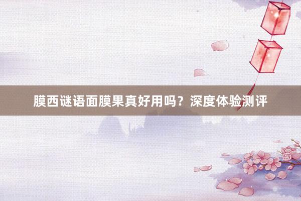 膜西谜语面膜果真好用吗？深度体验测评