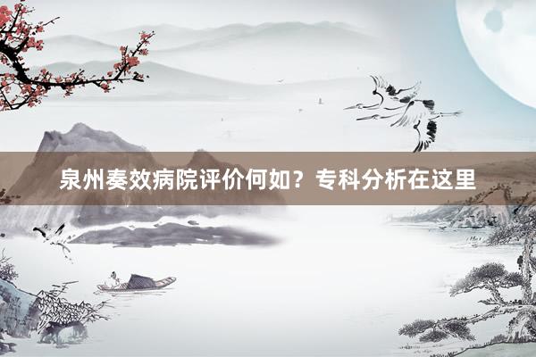 泉州奏效病院评价何如？专科分析在这里