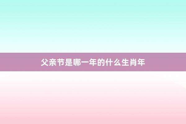 父亲节是哪一年的什么生肖年