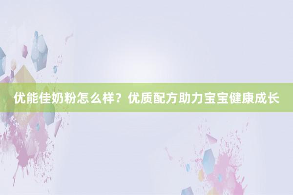 优能佳奶粉怎么样？优质配方助力宝宝健康成长
