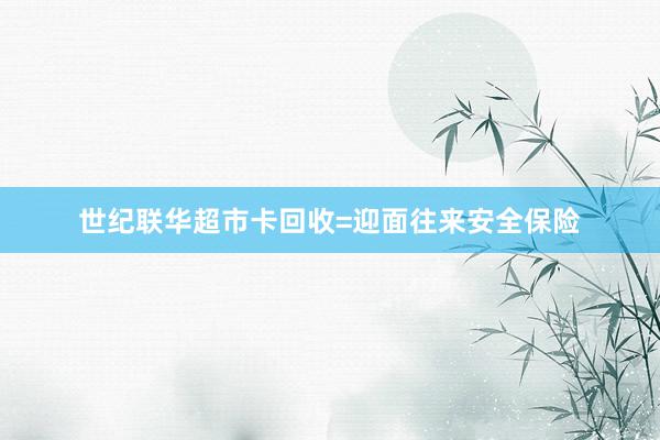 世纪联华超市卡回收=迎面往来安全保险