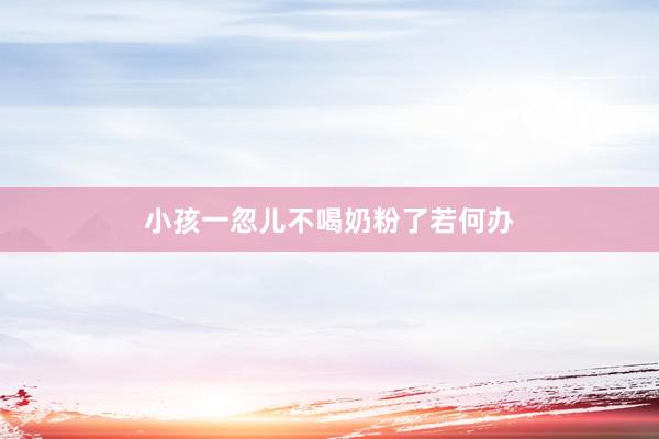 小孩一忽儿不喝奶粉了若何办