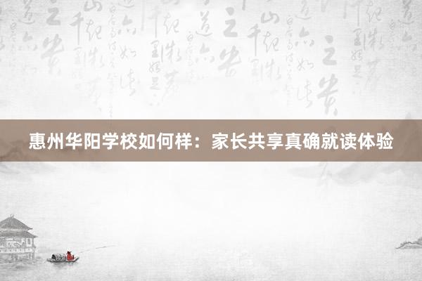 惠州华阳学校如何样：家长共享真确就读体验