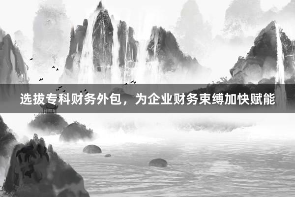 选拔专科财务外包，为企业财务束缚加快赋能