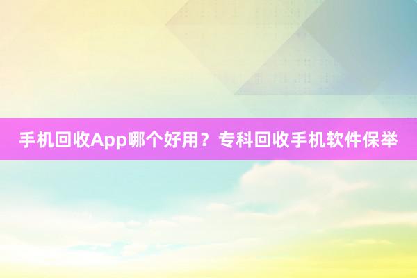 手机回收App哪个好用？专科回收手机软件保举