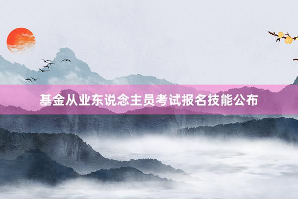 基金从业东说念主员考试报名技能公布
