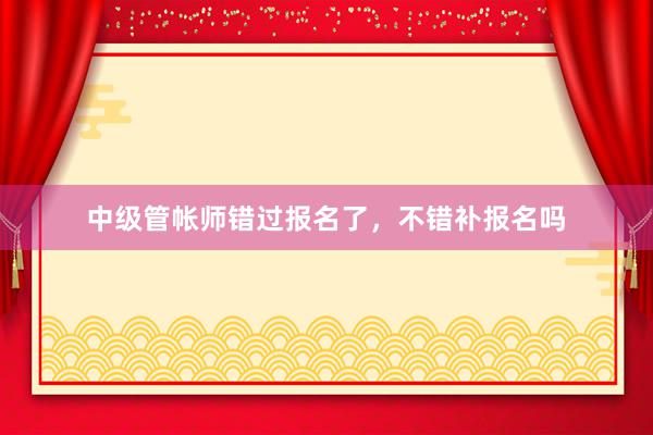 中级管帐师错过报名了，不错补报名吗