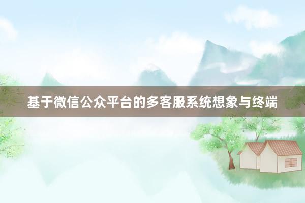 基于微信公众平台的多客服系统想象与终端